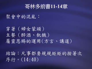 聚會中的混亂：
穿著（婦女蒙頭）
主餐（醉酒、飢餓）
屬靈恩賜的運用(方言、講道)
結論：凡事都要規規矩矩的按著次
序行。(14:40)
哥林多前書11-14章
 