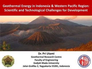 Dr. Pri Utami
Geothermal Research Centre
Faculty of Engineering
Gadjah Mada University
Jalan Grafika 2, Yogyakarta 55281, Indonesia
Geothermal Energy in Indonesia & Western Pacific Region:
Scientific and Technological Challenges for Development
 