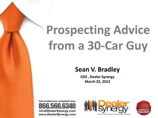 Prospecting Advice
from a 30-Car Guy
     Sean V. Bradley
      CEO , Dealer Synergy
        March 22, 2012
 