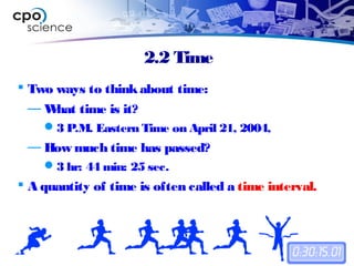 2.2 Time
 Two ways to thinkabout time:
— What time is it?
3 P.M. Eastern Time on April 21, 2004,
— How much time has passed?
3 hr: 44 min: 25 sec.
 A quantity of time is often called a time interval.
 