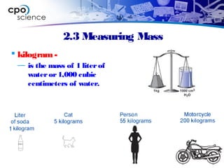 2.3 Measuring Mass
 kilogram-
— is the mass of 1 literof
wateror1,000 cubic
centimeters of water.
 