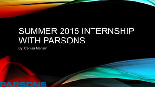 SUMMER 2015 INTERNSHIP
WITH PARSONS
By: Carissa Manson
 