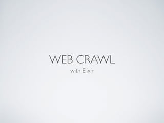 WEB CRAWL
with Elixir
 