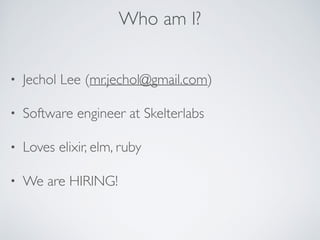 Who am I?
• Jechol Lee (mr.jechol@gmail.com)
• Software engineer at Skelterlabs
• Loves elixir, elm, ruby
• We are HIRING!
 