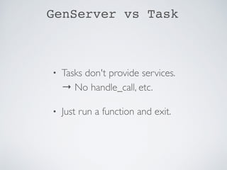 GenServer vs Task
• Tasks don't provide services. 
→ No handle_call, etc.
• Just run a function and exit.
 