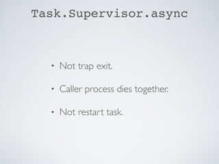 Task.Supervisor.async
• Not trap exit.
• Caller process dies together.
• Not restart task.
 