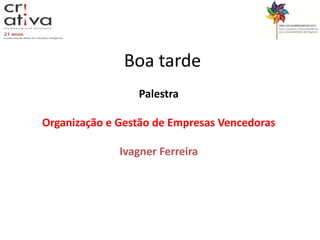 Boa tarde
                 Palestra

Organização e Gestão de Empresas Vencedoras

              Ivagner Ferreira
 