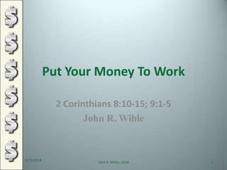 Put Your Money To Work
2 Corinthians 8:10-15; 9:1-5
John R. Wible
3/23/2014
1John R. Wible, 2014
 