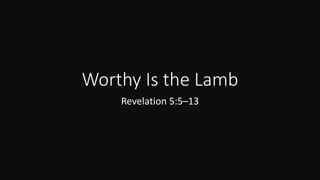 Worthy Is the Lamb
Revelation 5:5–13
 