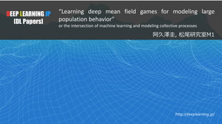 1
DEEP LEARNING JP
[DL Papers]
http://deeplearning.jp/
“Learning deep mean field games for modeling large
population behav...