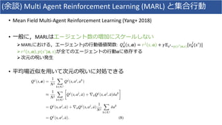 ( ) Multi Agent Reinforcement Learning (MARL)
• Mean Field Multi-Agent Reinforcement Learning (Yang+ 2018)
• MARL
ØMARL j : !"
#
$, & = (#
$, & + *+,-~/(,-|&,,)[4"
#
($5
)]
Ø(#
$, & , 7($5
|&, $) &
Ø
•
 