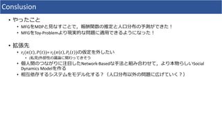 Conslusion
•
• MFG MDP
• MFG Toy-Problem
•
• !"($ % , ' % )= !"($ % , '" % )
• ( )
• Network-Based Social
Dynamics Model
•
 