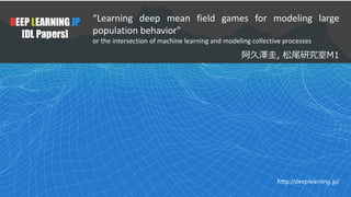 1
DEEP LEARNING JP
[DL Papers]
http://deeplearning.jp/
“Learning deep mean field games for modeling large
population behavior"
or the intersection of machine learning and modeling collective processes
 