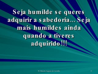 Seja humilde se queres adquirir a sabedoria... Seja mais humildes ainda quando a tiveres adquirido!!! 