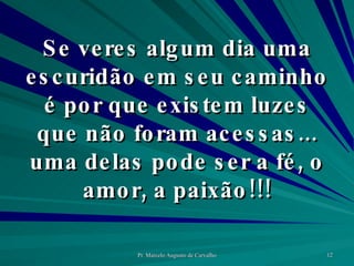 Se veres algum dia uma escuridão em seu caminho é por que existem luzes que não foram acessas... uma delas pode ser a fé, o amor, a paixão!!! 