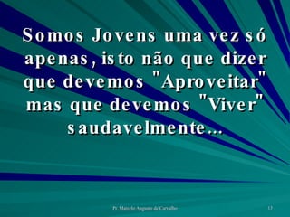 Somos Jovens uma vez só apenas, isto não que dizer que devemos "Aproveitar" mas que devemos "Viver" saudavelmente... 