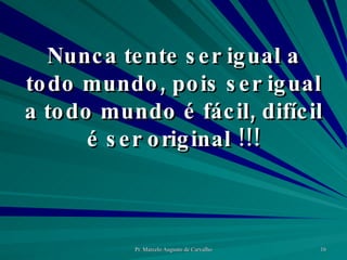 Nunca tente ser igual a todo mundo, pois ser igual a todo mundo é fácil, difícil é ser original !!! 