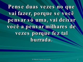 Pense duas vezes no que vai fazer, porque se você pensar só uma, vai deixar você a pensar milhares de vezes porque fez tal burrada. 