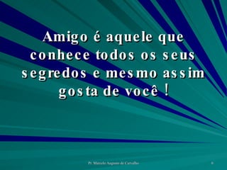 Amigo é aquele que conhece todos os seus segredos e mesmo assim gosta de você ! 