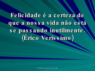 Felicidade é a certeza de que a nossa vida não está se passando inutilmente. (Érico Veríssimo) 
