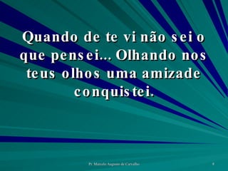 Quando de te vi não sei o que pensei... Olhando nos teus olhos uma amizade conquistei. 
