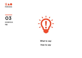 PORCESS
03
크리에이티브
개발
What to sayㅇㅇㅇㅇ
How to sayㅇㅇㅇㅇ
 