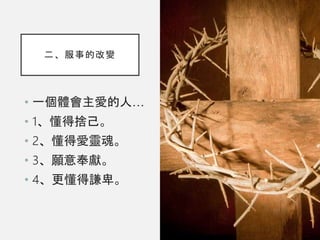 二、服事的改變
• 一個體會主愛的人…
• 1、懂得捨己。
• 2、懂得愛靈魂。
• 3、願意奉獻。
• 4、更懂得謙卑。
 