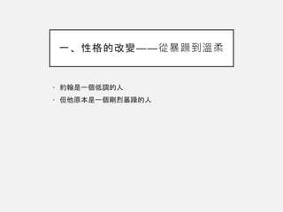 一、性格的改變——從暴躁到溫柔
• 約翰是一個低調的人
• 但他原本是一個剛烈暴躁的人
 
