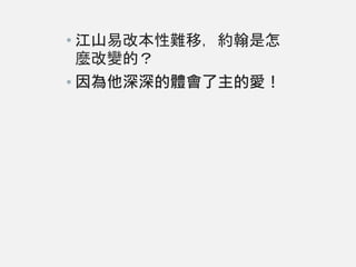 • 江山易改本性難移，約翰是怎
麼改變的？
• 因為他深深的體會了主的愛！
 