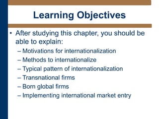 Learning Objectives
• After studying this chapter, you should be
able to explain:
– Motivations for internationalization
– Methods to internationalize
– Typical pattern of internationalization
– Transnational firms
– Born global firms
– Implementing international market entry
 