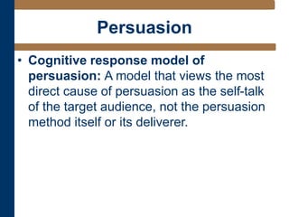 Persuasion
• Cognitive response model of
persuasion: A model that views the most
direct cause of persuasion as the self-talk
of the target audience, not the persuasion
method itself or its deliverer.
 