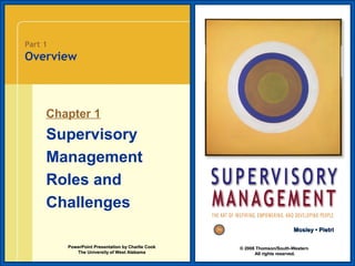 Part 1

Overview

Chapter 1

Supervisory
Management
Roles and
Challenges
Mosley • Pietri
PowerPoint Presentation by Charlie Cook
The University of West Alabama

© 2008 Thomson/South-Western
All rights reserved.

 