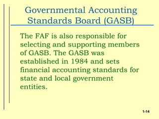 Governmental Accounting
 Standards Board (GASB)
The FAF is also responsible for
selecting and supporting members
of GASB. The GASB was
established in 1984 and sets
financial accounting standards for
state and local government
entities.


                                     1-14
 