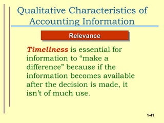 Qualitative Characteristics of
  Accounting Information
             Relevance

  Timeliness is essential for
  information to “make a
  difference” because if the
  information becomes available
  after the decision is made, it
  isn’t of much use.

                                   1-41
 