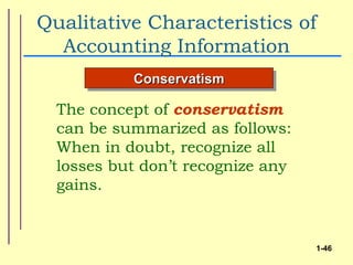 Qualitative Characteristics of
  Accounting Information
           Conservatism

  The concept of conservatism
  can be summarized as follows:
  When in doubt, recognize all
  losses but don’t recognize any
  gains.


                                   1-46
 
