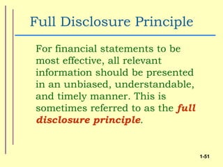 Full Disclosure Principle
For financial statements to be
most effective, all relevant
information should be presented
in an unbiased, understandable,
and timely manner. This is
sometimes referred to as the full
disclosure principle.


                                    1-51
 