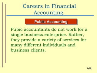 Careers in Financial
         Accounting
           Public Accounting

Pubic accountants do not work for a
single business enterprise. Rather,
they provide a variety of services for
many different individuals and
business clients.



                                     1-58
 