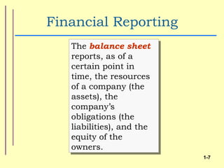 Financial Reporting
   The balance sheet
   reports, as of a
   certain point in
   time, the resources
   of a company (the
   assets), the
   company’s
   obligations (the
   liabilities), and the
   equity of the
   owners.
                           1-7
 