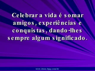Celebrar a vida é somar amigos, experiências e conquistas, dando-lhes sempre algum significado. www.4tons.hpg.com.br   