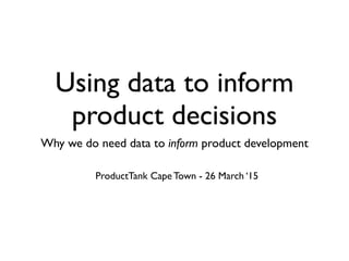 Using data to inform
product decisions
Why we do need data to inform product development	

ProductTank Cape Town - 26 March ‘15
 