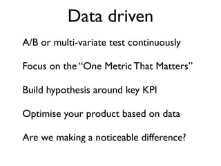 Data driven
A/B or multi-variate test continuously	

!
Focus on the “One Metric That Matters”	

!
Build hypothesis around ...