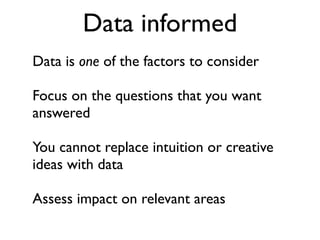 Data informed
Data is one of the factors to consider	

!
Focus on the questions that you want
answered	

!
You cannot repl...