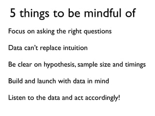 5 things to be mindful of
Focus on asking the right questions	

!
Data can’t replace intuition	

!
Be clear on hypothesis,...