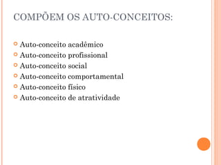COMPÕEM OS AUTO-CONCEITOS:
 Auto-conceito acadêmico
 Auto-conceito profissional
 Auto-conceito social
 Auto-conceito comportamental
 Auto-conceito físico
 Auto-conceito de atratividade
 