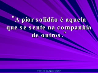 &quot;A pior solidão é aquela que se sente na companhia de outros.&quot; www.4tons.hpg.com.br   