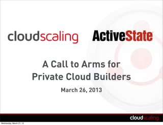 A Call to Arms for
Private Cloud Builders
March 26, 2013
Wednesday, March 27, 13
 