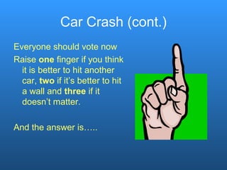 Car Crash (cont.)
Everyone should vote now
Raise one finger if you think
it is better to hit another
car, two if it’s better to hit
a wall and three if it
doesn’t matter.
And the answer is…..
 