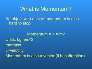 What is Momentum?
An object with a lot of momentum is also
hard to stop
Momentum = p = mv
Units: kg∙m/s^2
m=mass
v=velocity
Momentum is also a vector (it has direction)
 