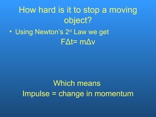 How hard is it to stop a moving
object?
• Using Newton’s 2nd
Law we get
FΔt= mΔv
Which means
Impulse = change in momentum
 