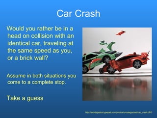 Car Crash
Would you rather be in a
head on collision with an
identical car, traveling at
the same speed as you,
or a brick wall?
Assume in both situations you
come to a complete stop.
Take a guess
http://techdigestuk.typepad.com/photos/uncategorized/car_crash.JPG
 